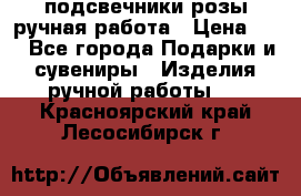 подсвечники розы ручная работа › Цена ­ 1 - Все города Подарки и сувениры » Изделия ручной работы   . Красноярский край,Лесосибирск г.
